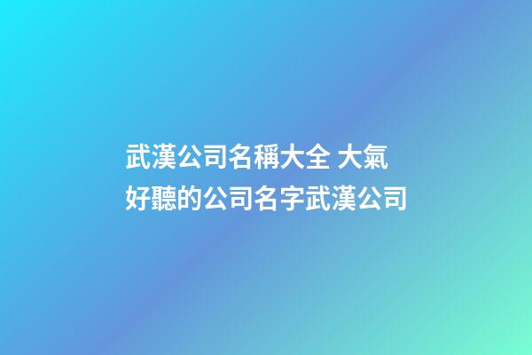 武漢公司名稱大全 大氣好聽的公司名字武漢公司-第1張-公司起名-玄機派
